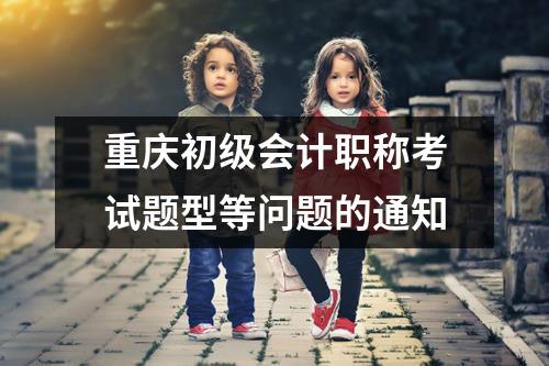 重庆初级会计职称考试题型等问题的通知