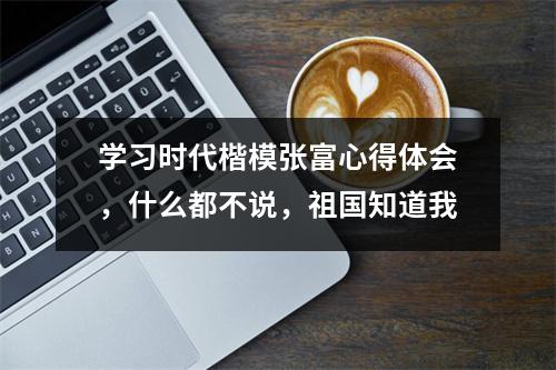 学习时代楷模张富心得体会，什么都不说，祖国知道我