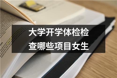 大学开学体检检查哪些项目女生