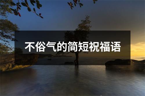 不俗气的简短祝福语
