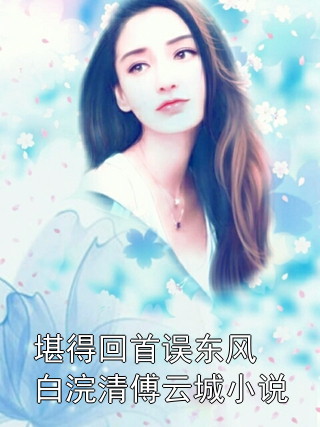 无弹窗《堪得回首误东风白浣清傅云城小说》白浣清傅云城小说未删减版全集免费试读