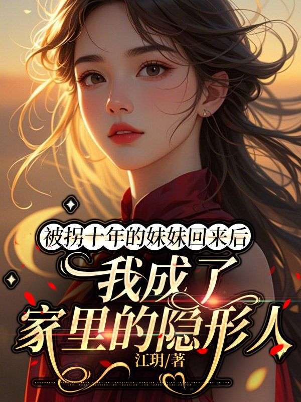《被拐十年的妹妹回来后，我成了家里隐形人》最新章节by江玥小说在线阅读